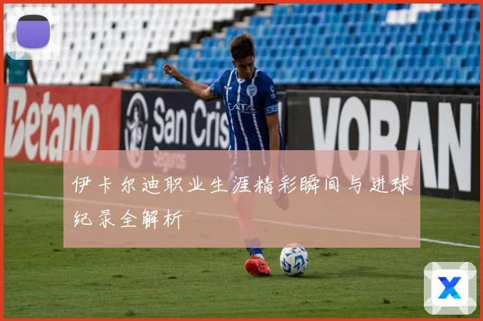 伊卡尔迪职业生涯精彩瞬间与进球纪录全解析