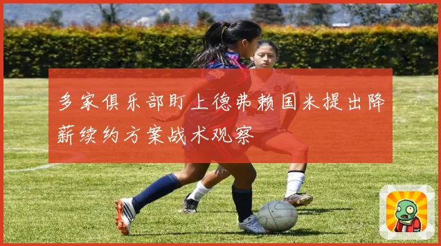 多家俱乐部盯上德弗赖国米提出降薪续约方案战术观察