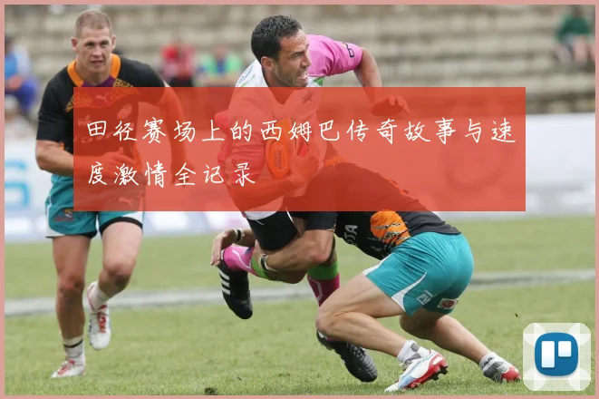 田径赛场上的西姆巴传奇故事与速度激情全记录