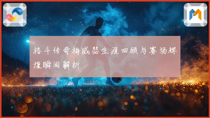 格斗传奇梅威瑟生涯回顾与赛场辉煌瞬间解析