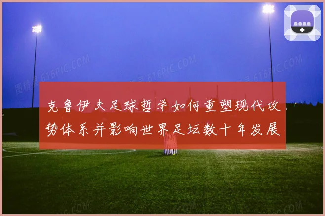 克鲁伊夫足球哲学如何重塑现代攻势体系并影响世界足坛数十年发展
