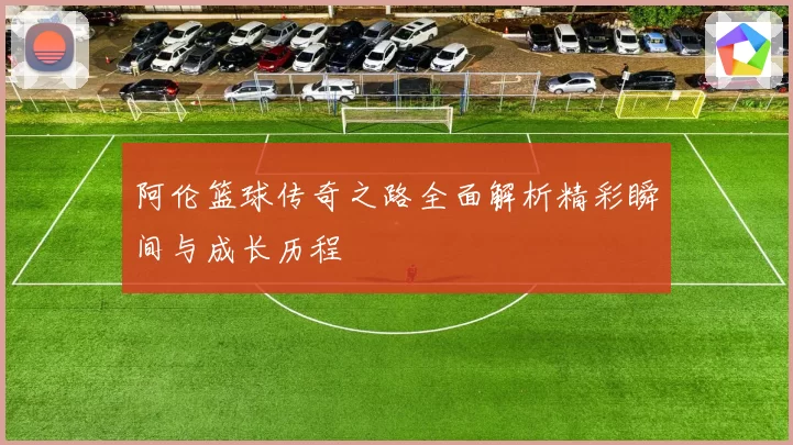 阿伦篮球传奇之路全面解析精彩瞬间与成长历程