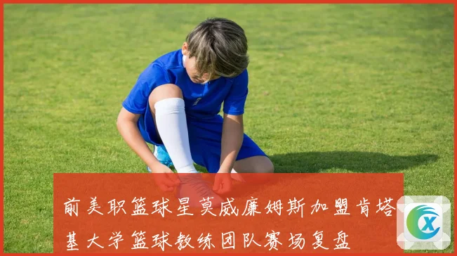 前美职篮球星莫威廉姆斯加盟肯塔基大学篮球教练团队赛场复盘