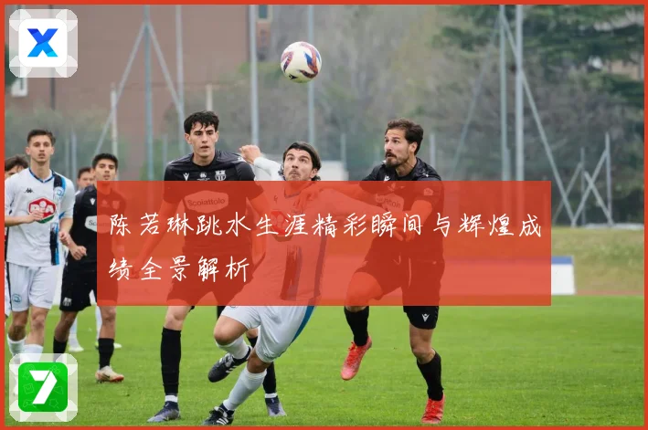 陈若琳跳水生涯精彩瞬间与辉煌成绩全景解析
