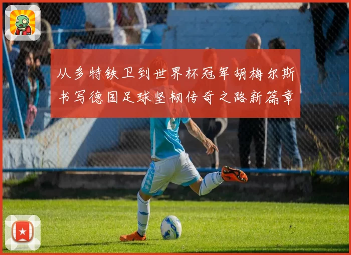 从多特铁卫到世界杯冠军胡梅尔斯书写德国足球坚韧传奇之路新篇章