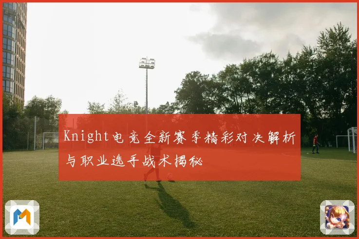 Knight电竞全新赛季精彩对决解析与职业选手战术揭秘