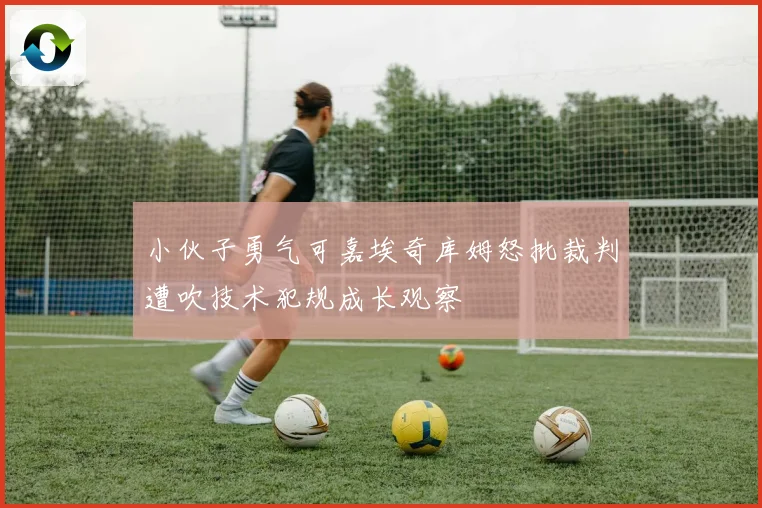 小伙子勇气可嘉埃奇库姆怒批裁判遭吹技术犯规成长观察