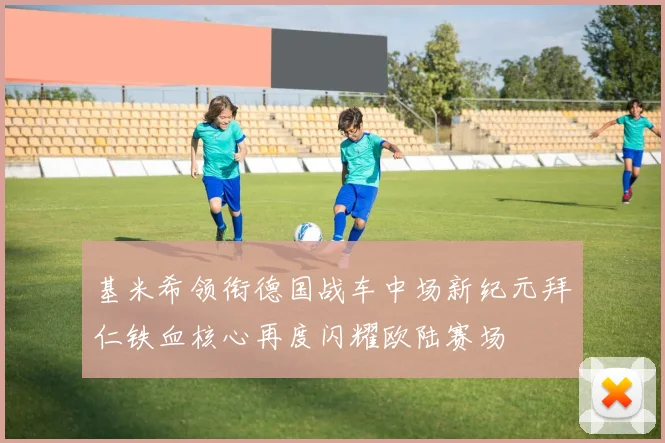 基米希领衔德国战车中场新纪元拜仁铁血核心再度闪耀欧陆赛场