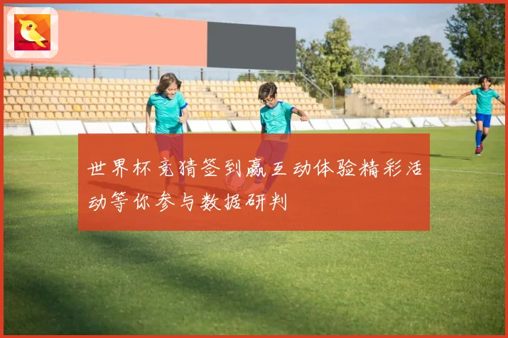世界杯竞猜签到赢互动体验精彩活动等你参与数据研判