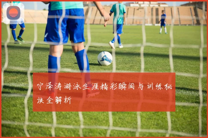 宁泽涛游泳生涯精彩瞬间与训练秘诀全解析