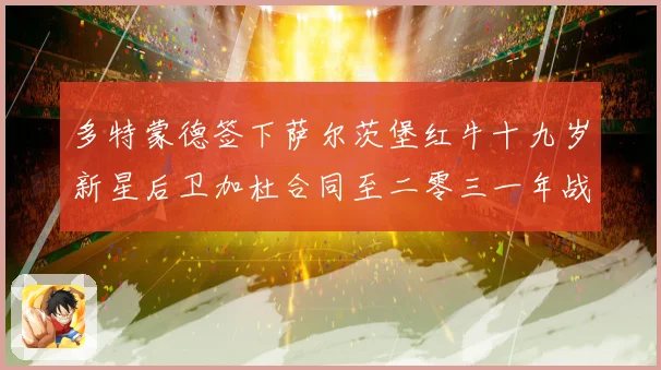 多特蒙德签下萨尔茨堡红牛十九岁新星后卫加杜合同至二零三一年战术观察