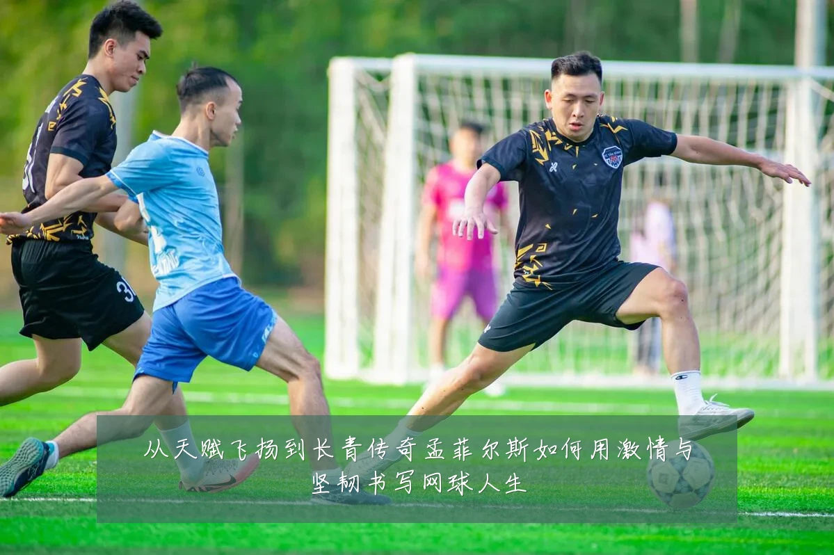 从天赋飞扬到长青传奇孟菲尔斯如何用激情与坚韧书写网球人生