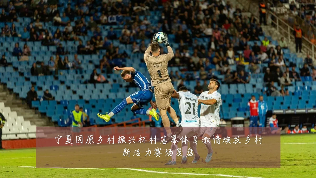 宁夏固原乡村振兴杯村落幕体育激情焕发乡村新活力赛场复盘