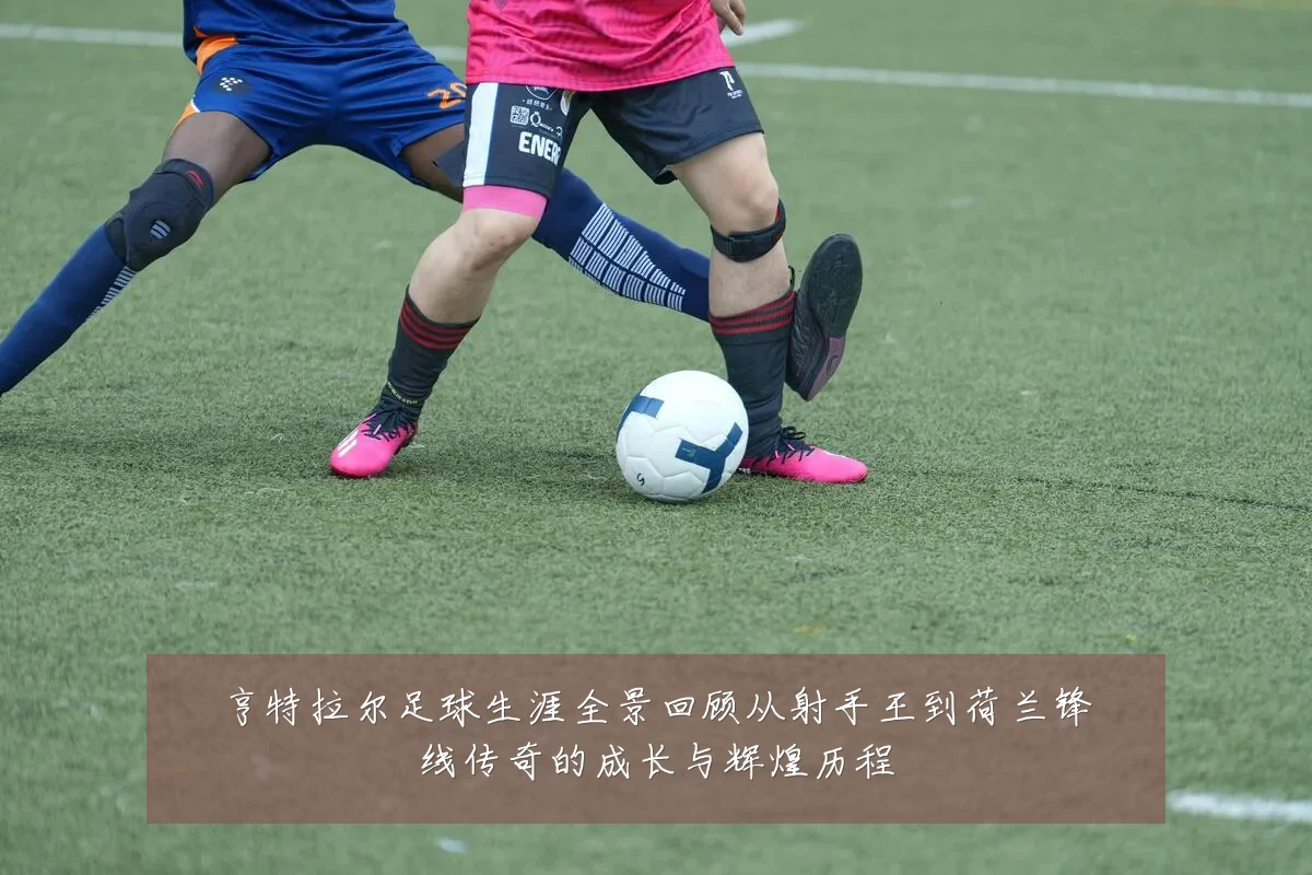 亨特拉尔足球生涯全景回顾从射手王到荷兰锋线传奇的成长与辉煌历程