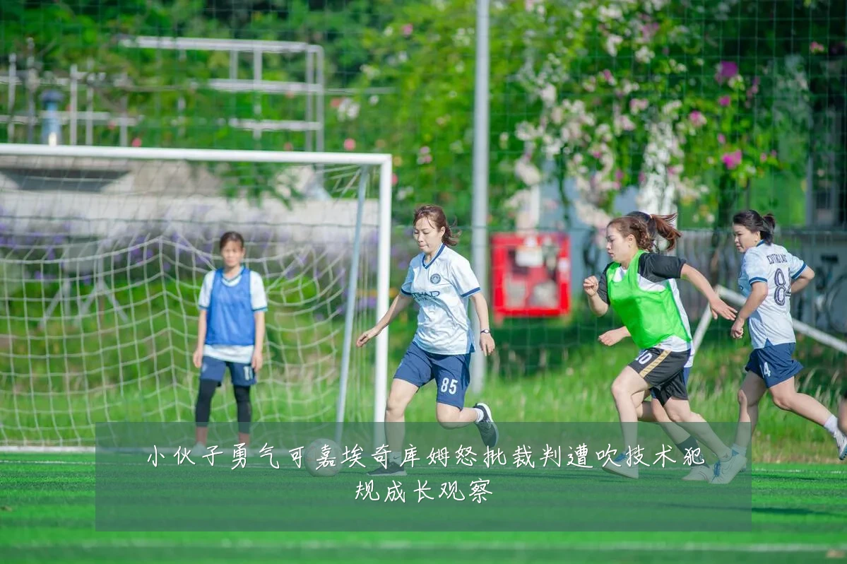 小伙子勇气可嘉埃奇库姆怒批裁判遭吹技术犯规成长观察