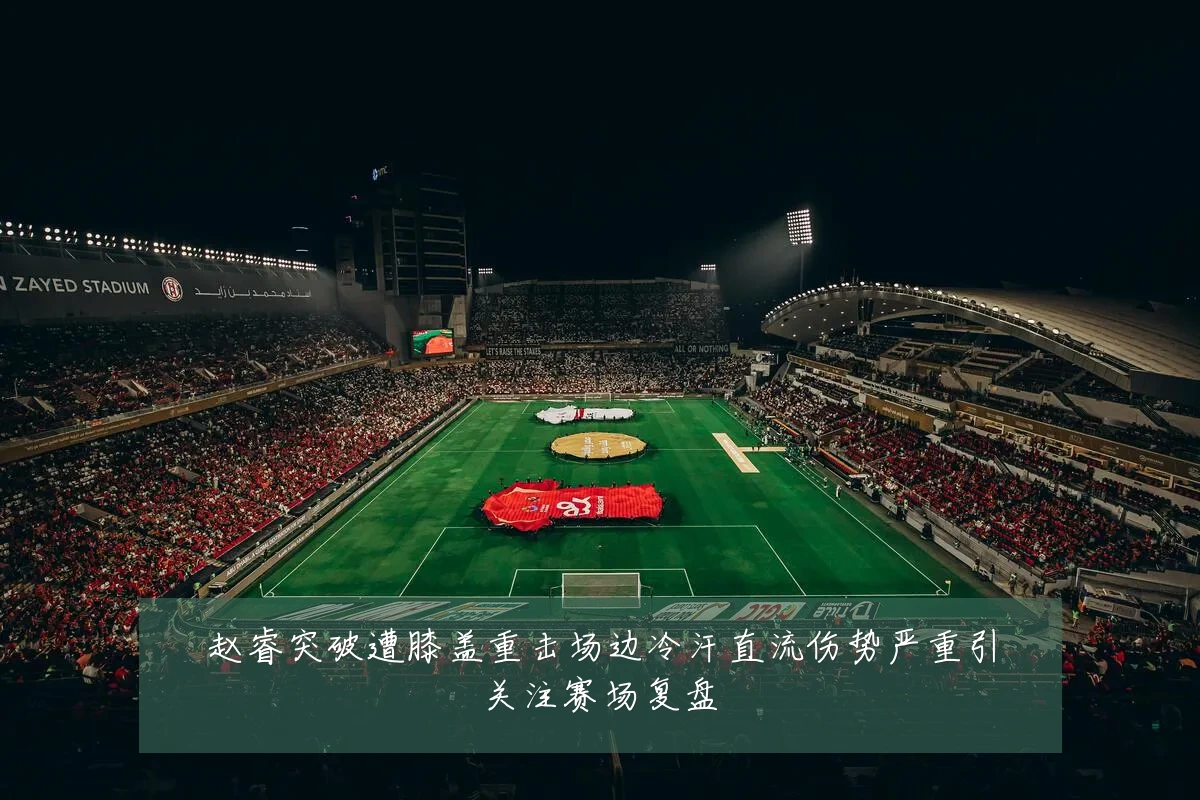 赵睿突破遭膝盖重击场边冷汗直流伤势严重引关注赛场复盘