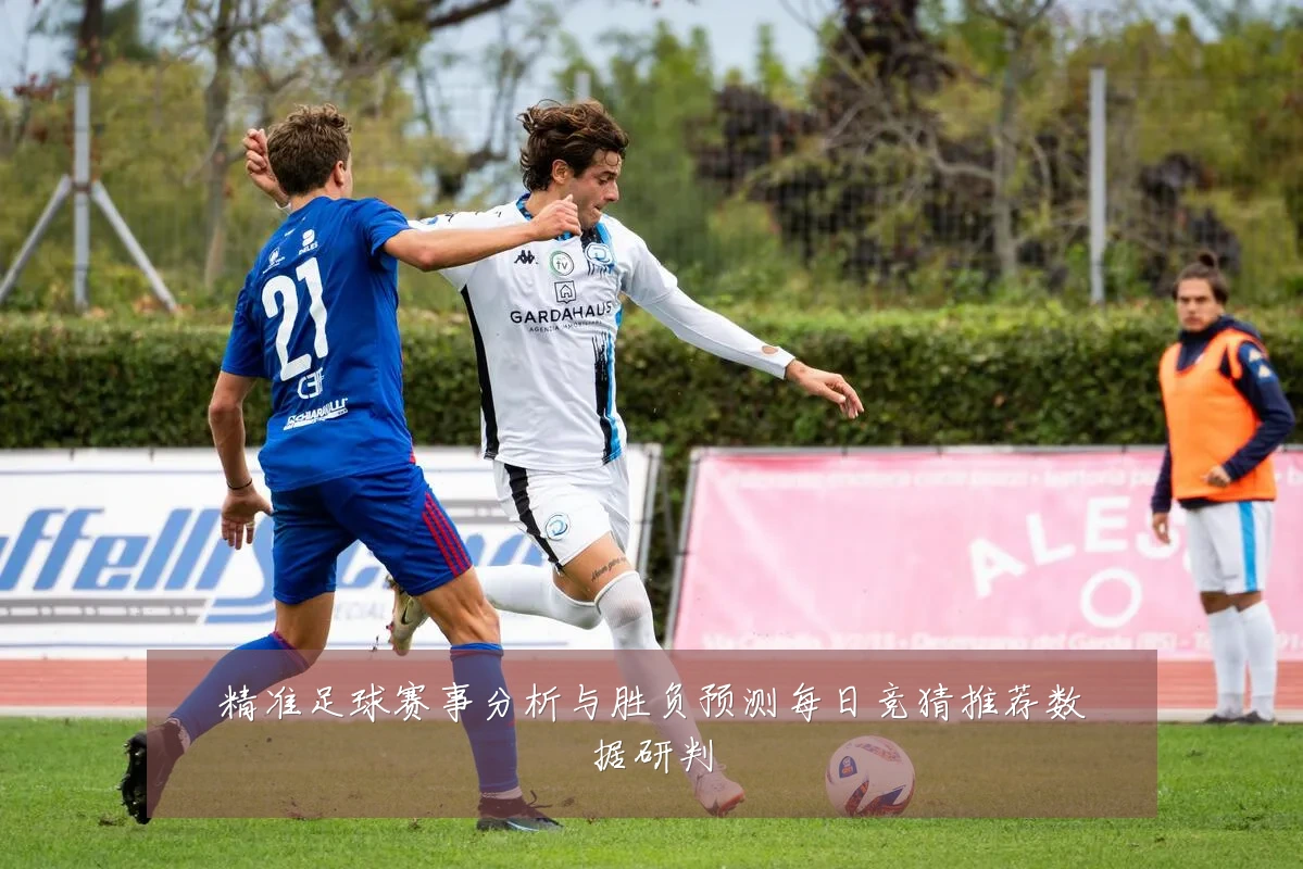 精准足球赛事分析与胜负预测每日竞猜推荐数据研判