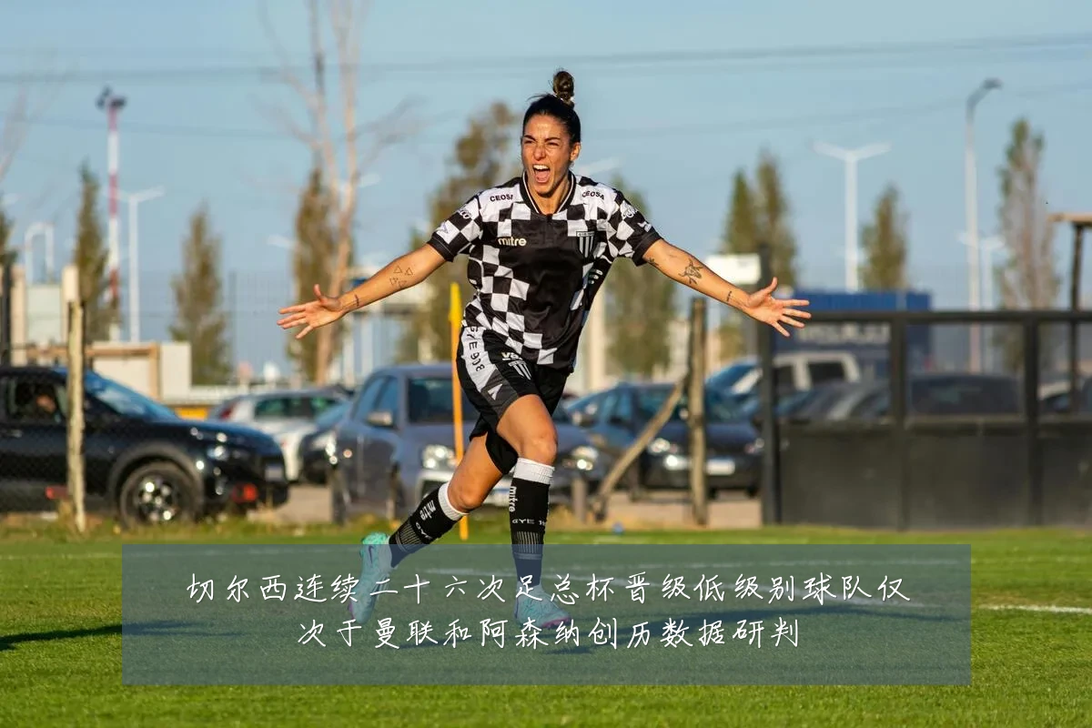 切尔西连续二十六次足总杯晋级低级别球队仅次于曼联和阿森纳创历数据研判