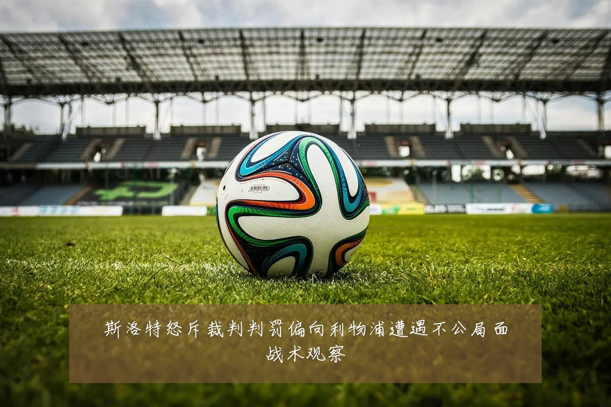 斯洛特怒斥裁判判罚偏向利物浦遭遇不公局面战术观察