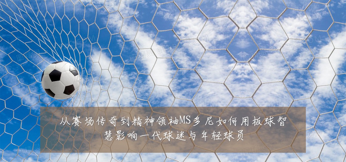 从赛场传奇到精神领袖MS多尼如何用板球智慧影响一代球迷与年轻球员